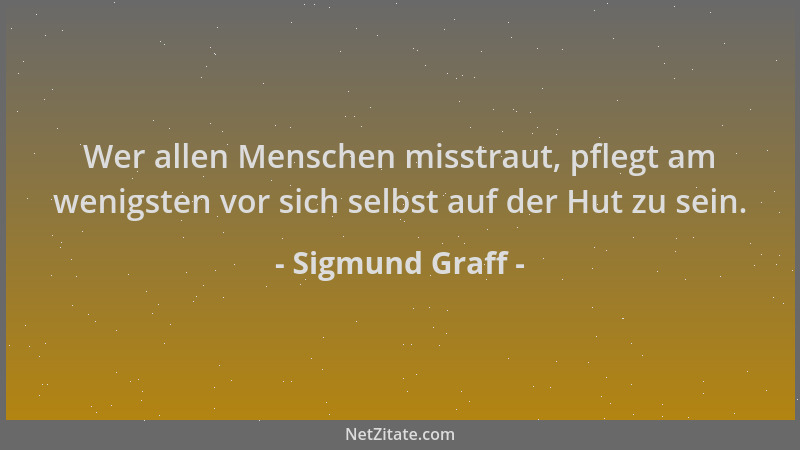 Sigmund Graff - Wer allen Menschen misstraut, pflegt am wenigsten vor sich selbst auf der Hut zu sein....