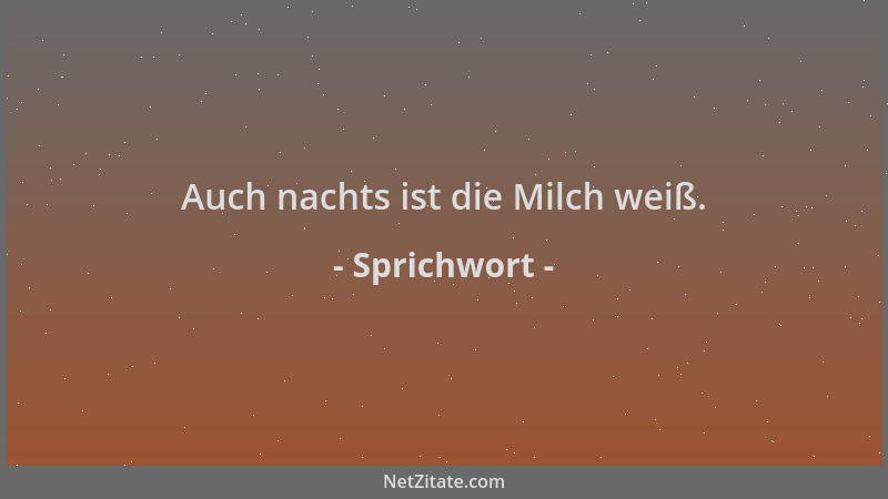 Sprichwort - Auch nachts ist die Milch weiß....