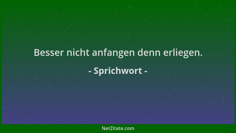 Sprichwort - Besser nicht anfangen denn erliegen....