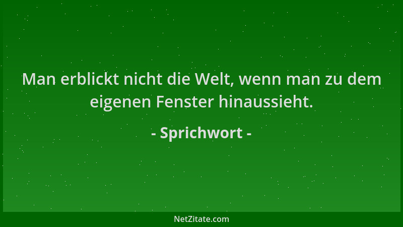 Sprichwort - Man erblickt nicht die Welt, wenn man zu dem eigenen Fenster hinaussieht....