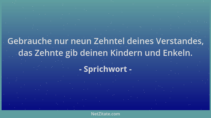 Sprichwort - Gebrauche nur neun Zehntel deines Verstandes, das Zehnte gib deinen Kindern und Enkeln....