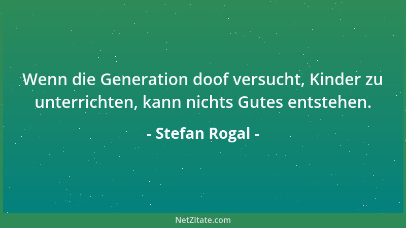 Stefan Rogal - Wenn die Generation doof versucht, Kinder zu unterrichten, kann nichts Gutes entstehen....