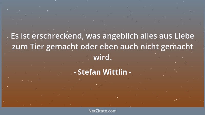 Stefan Wittlin - Es ist erschreckend, was angeblich alles aus Liebe zum Tier gemacht oder eben auch nicht gemacht wird....