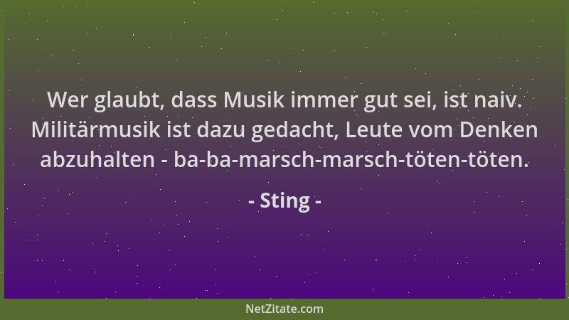 Sting - Wer glaubt, dass Musik immer gut sei, ist naiv. Militärmusik ist dazu gedacht, Leute vom Denken abzuhalten - ba-ba-...
