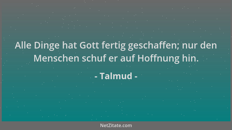 Talmud - Alle Dinge hat Gott fertig geschaffen; nur den Menschen schuf er auf Hoffnung hin....