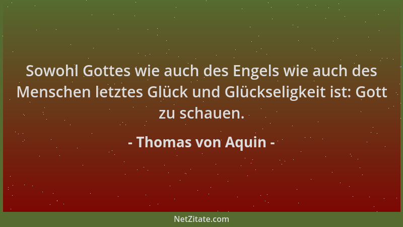 Thomas von Aquin - Sowohl Gottes wie auch des Engels wie auch des Menschen letztes Glück und Glückseligkeit ist: Gott zu sc...
