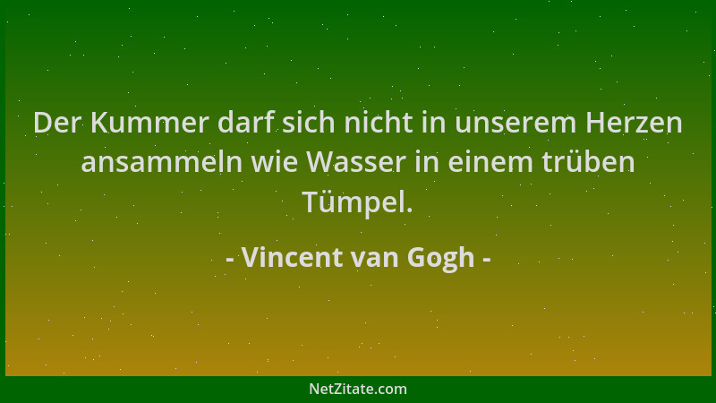 Vincent van Gogh - Der Kummer darf sich nicht in unserem Herzen ansammeln wie Wasser in einem trüben Tümpel....