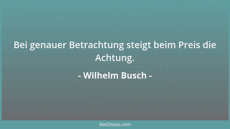 Wilhelm Busch - Bei genauer Betrachtung steigt beim Preis die Achtung....