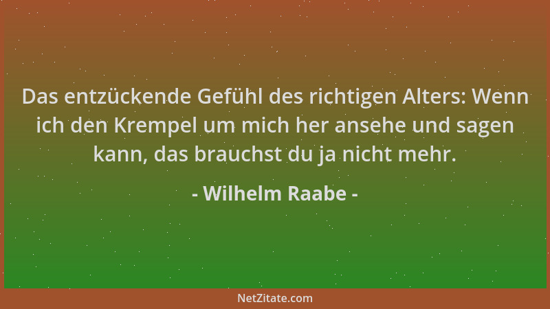 Wilhelm Raabe - Das entzückende Gefühl des richtigen Alters: Wenn ich den Krempel um mich her ansehe und sagen kann, das br...