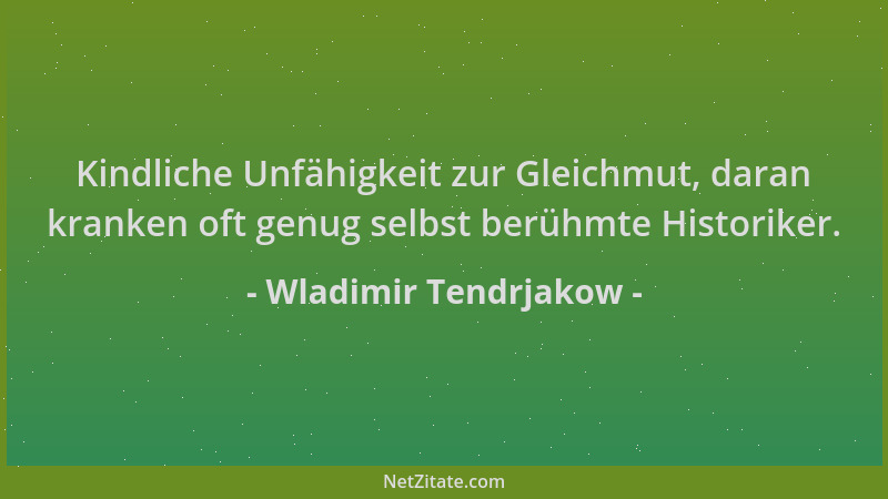 Wladimir Tendrjakow - Kindliche Unfähigkeit zur Gleichmut, daran kranken oft genug selbst berühmte Historiker....