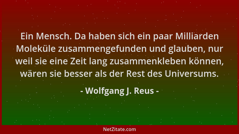 Wolfgang J. Reus - Ein Mensch. Da haben sich ein paar Milliarden Moleküle zusammengefunden und glauben, nur weil sie eine Z...