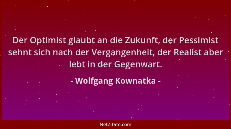 Wolfgang Kownatka - Der Optimist glaubt an die Zukunft, der Pessimist sehnt sich nach der Vergangenheit, der Realist aber l...