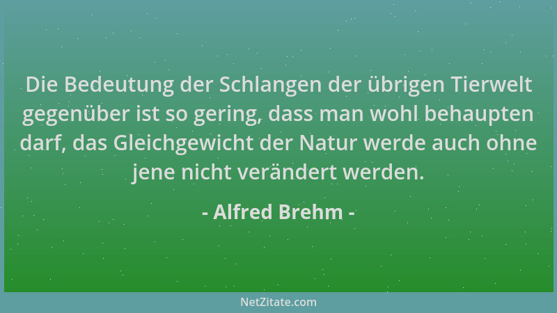 Alfred Brehm - Die Bedeutung der Schlangen der übrigen Tierwelt gegenüber ist so gering, dass man wohl behaupten darf, das...