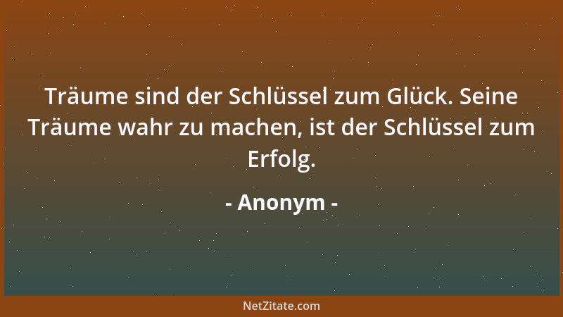 Anonym - Träume sind der Schlüssel zum Glück. Seine Träume wahr zu machen, ist der Schlüssel zum Erfolg....