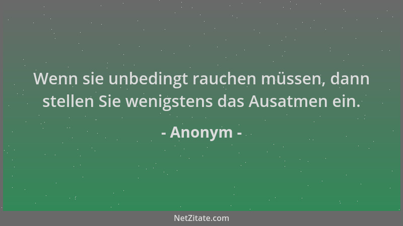 Anonym - Wenn sie unbedingt rauchen müssen, dann stellen Sie wenigstens das Ausatmen ein....