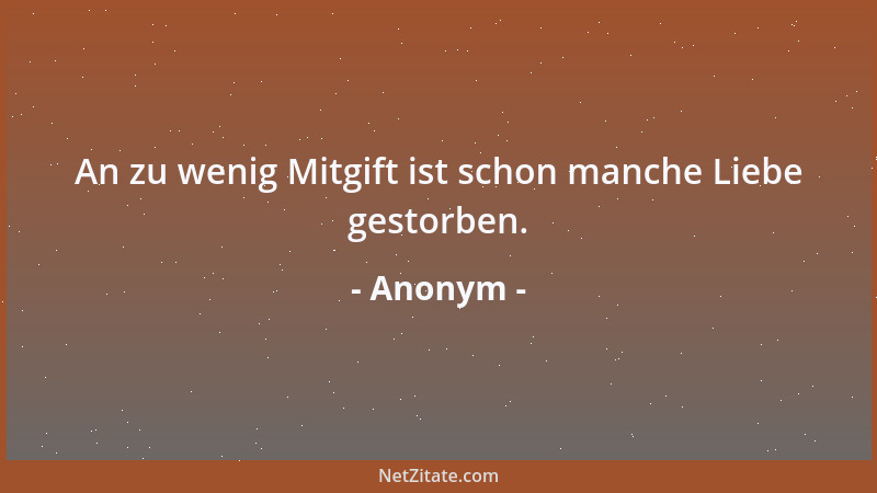 Anonym - An zu wenig Mitgift ist schon manche Liebe gestorben....
