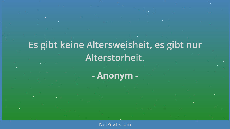 Anonym - Es gibt keine Altersweisheit, es gibt nur Alterstorheit....