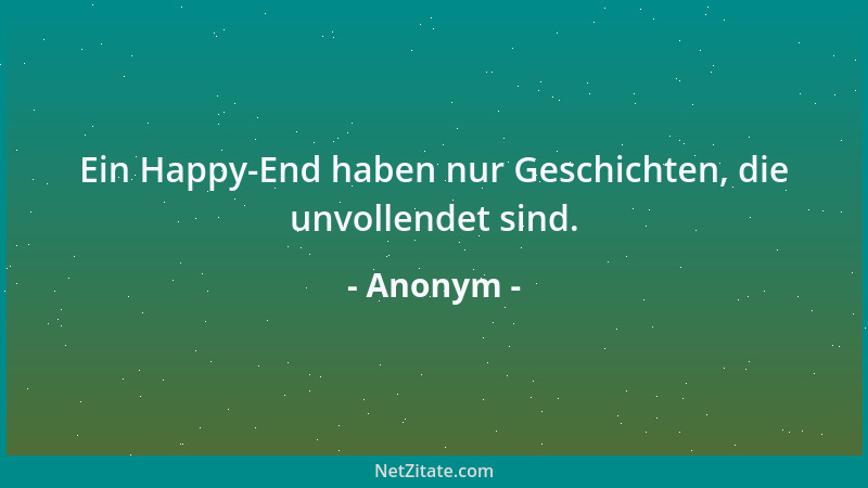 Anonym - Ein Happy-End haben nur Geschichten, die unvollendet sind....