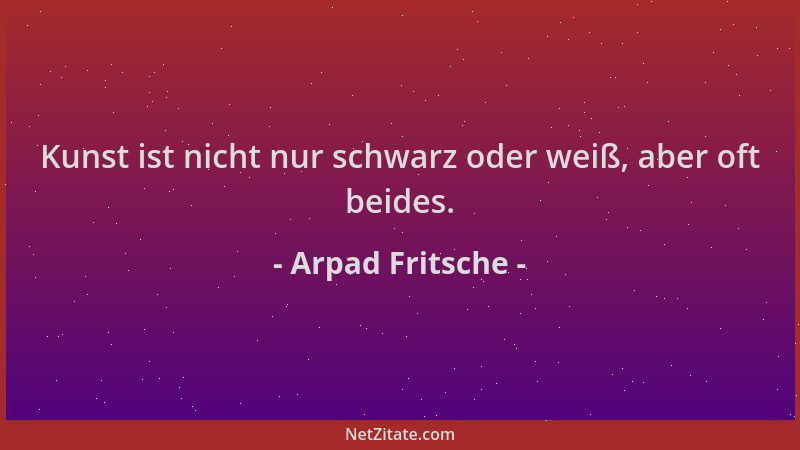 Arpad Fritsche - Kunst ist nicht nur schwarz oder weiß, aber oft beides....