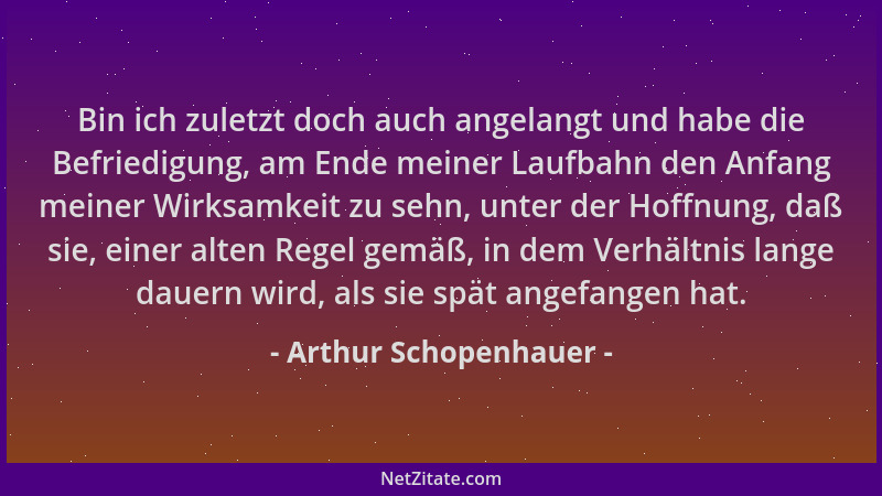 Arthur Schopenhauer - Bin ich zuletzt doch auch angelangt und habe die Befriedigung, am Ende meiner Laufbahn den Anfang mei...