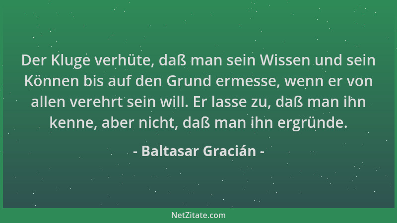 Baltasar Gracián - Der Kluge verhüte, daß man sein Wissen und sein Können bis auf den Grund ermesse, wenn er von allen vere...
