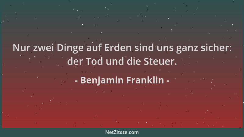 Benjamin Franklin - Nur zwei Dinge auf Erden sind uns ganz sicher: der Tod und die Steuer....