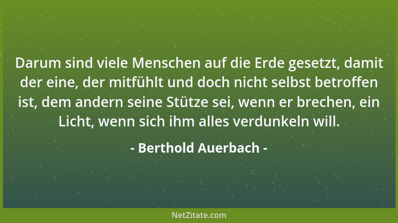 Berthold Auerbach - Darum sind viele Menschen auf die Erde gesetzt, damit der eine, der mitfühlt und doch nicht selbst betr...
