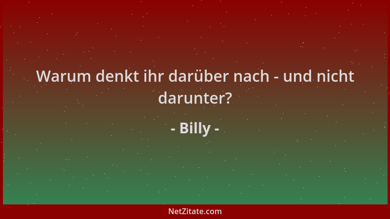 Billy - Warum denkt ihr darüber nach - und nicht darunter?...
