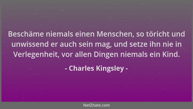 Charles Kingsley - Beschäme niemals einen Menschen, so töricht und unwissend er auch sein mag, und setze ihn nie in Verlege...