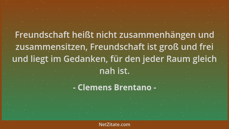 Clemens Brentano - Freundschaft heißt nicht zusammenhängen und zusammensitzen, Freundschaft ist groß und frei und liegt im...