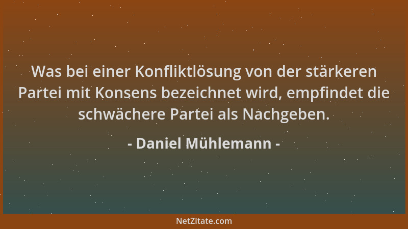 Daniel Mühlemann - Was bei einer Konfliktlösung von der stärkeren Partei mit Konsens bezeichnet wird, empfindet die schwäch...