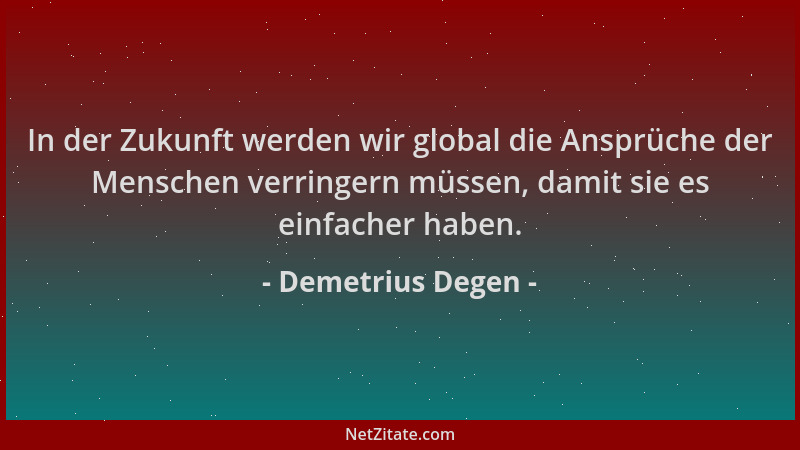 Demetrius Degen - In der Zukunft werden wir global die Ansprüche der Menschen verringern müssen, damit sie es einfacher hab...