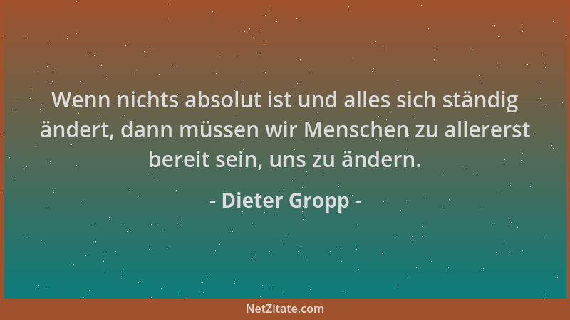 Dieter Gropp - Wenn nichts absolut ist und alles sich ständig ändert, dann müssen wir Menschen zu allererst bereit sein, un...