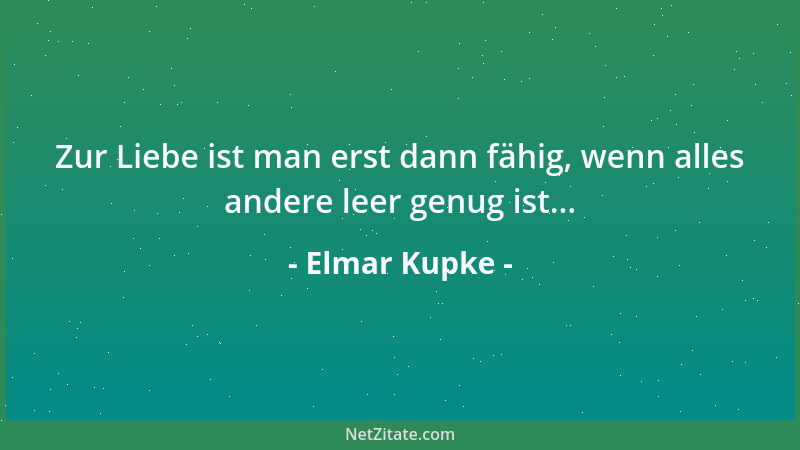 Elmar Kupke - Zur Liebe ist man erst dann fähig, wenn alles andere leer genug ist......