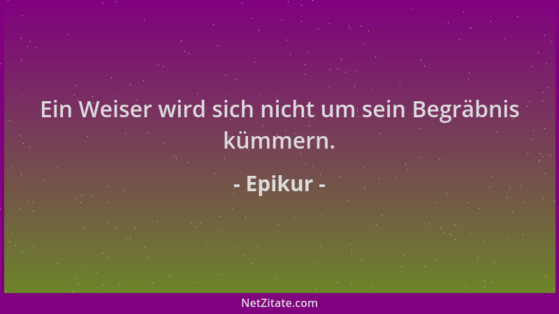 Epikur - Ein Weiser wird sich nicht um sein Begräbnis kümmern....