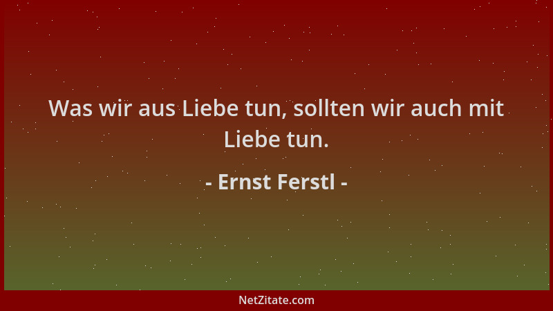 Ernst Ferstl - Was wir aus Liebe tun, sollten wir auch mit Liebe tun....