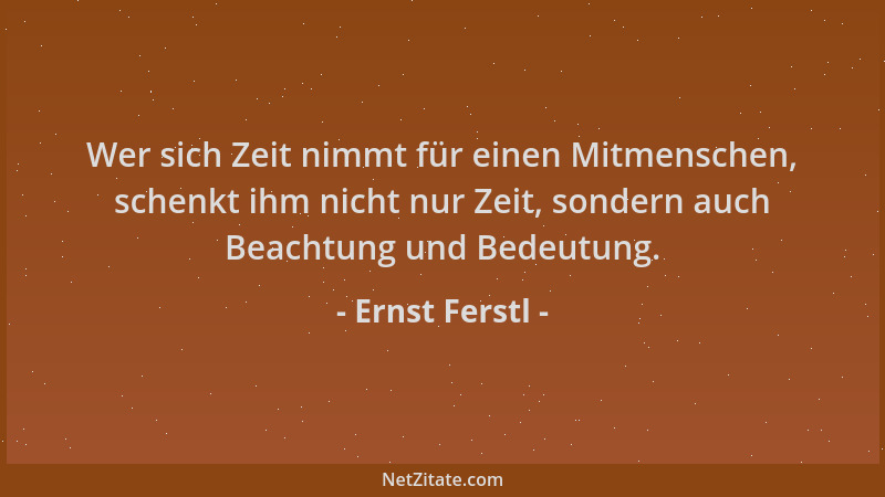 Ernst Ferstl - Wer sich Zeit nimmt für einen Mitmenschen, schenkt ihm nicht nur Zeit, sondern auch Beachtung und Bedeutung....