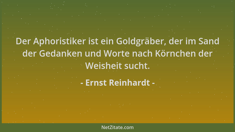 Ernst Reinhardt - Der Aphoristiker ist ein Goldgräber, der im Sand der Gedanken und Worte nach Körnchen der Weisheit sucht....