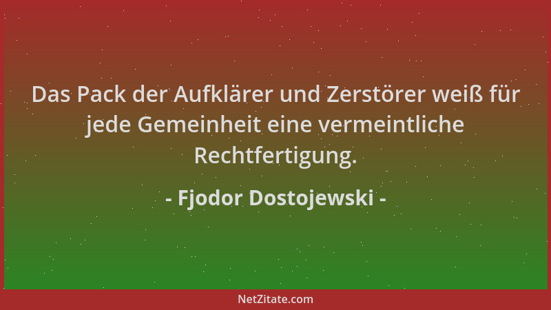 Fjodor Dostojewski - Das Pack der Aufklärer und Zerstörer weiß für jede Gemeinheit eine vermeintliche Rechtfertigung....