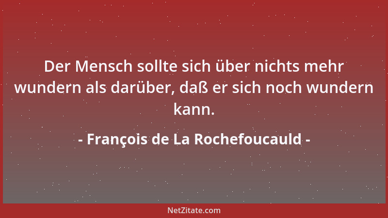 François de La Rochefoucauld - Der Mensch sollte sich über nichts mehr wundern als darüber, daß er sich noch wundern kann....