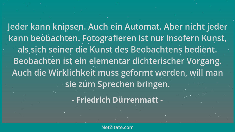 Friedrich Dürrenmatt - Jeder kann knipsen. Auch ein Automat. Aber nicht jeder kann beobachten. Fotografieren ist nur insofe...