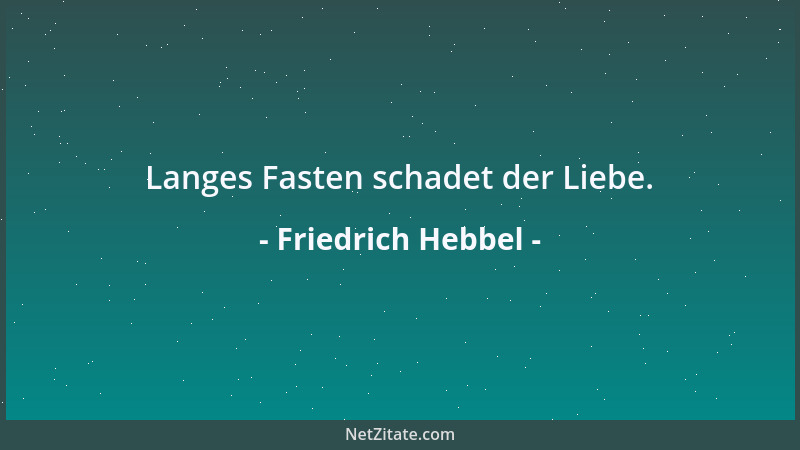 Friedrich Hebbel - Langes Fasten schadet der Liebe....
