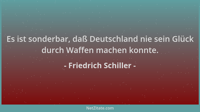 Friedrich Schiller - Es ist sonderbar, daß Deutschland nie sein Glück durch Waffen machen konnte....