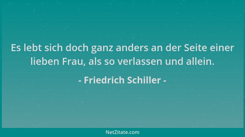 Friedrich Schiller - Es lebt sich doch ganz anders an der Seite einer lieben Frau, als so verlassen und allein....