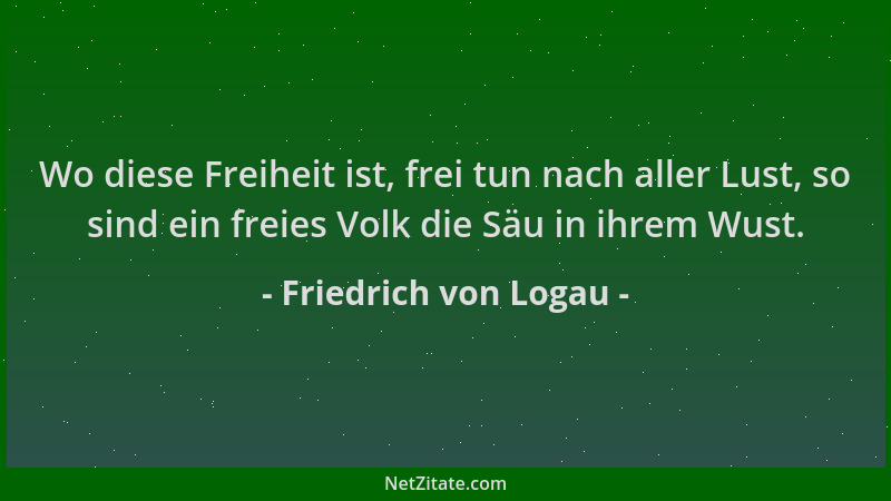 Friedrich von Logau - Wo diese Freiheit ist, frei tun nach aller Lust, so sind ein freies Volk die Säu in ihrem Wust....