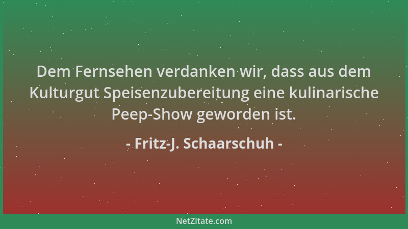 Fritz-J. Schaarschuh - Dem Fernsehen verdanken wir, dass aus dem Kulturgut Speisenzubereitung eine kulinarische Peep-Show g...