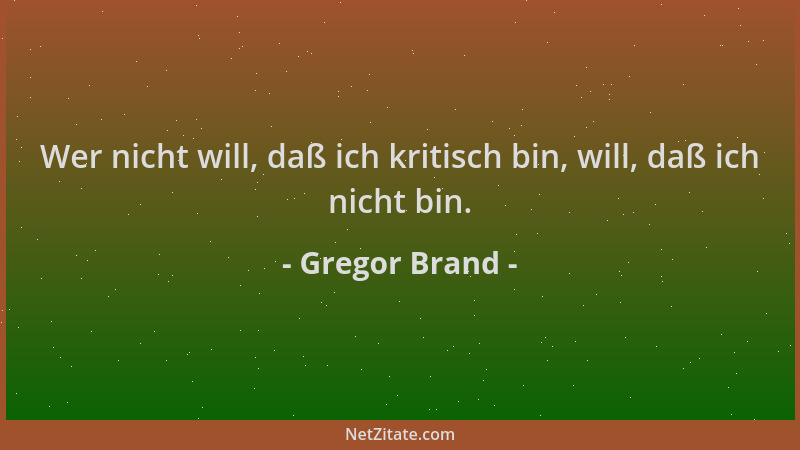 Gregor Brand - Wer nicht will, daß ich kritisch bin, will, daß ich nicht bin....