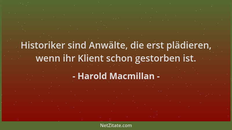 Harold Macmillan - Historiker sind Anwälte, die erst plädieren, wenn ihr Klient schon gestorben ist....