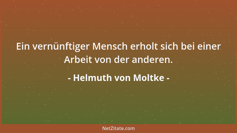 Helmuth von Moltke - Ein vernünftiger Mensch erholt sich bei einer Arbeit von der anderen....