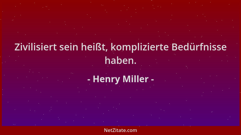 Henry Miller - Zivilisiert sein heißt, komplizierte Bedürfnisse haben....